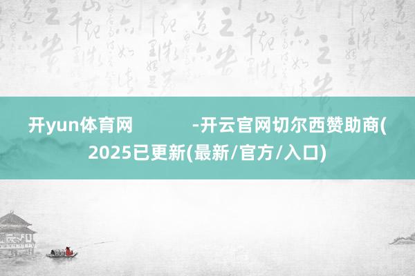 开yun体育网            -开云官网切尔西赞助商(2025已更新(最新/官方/入口)