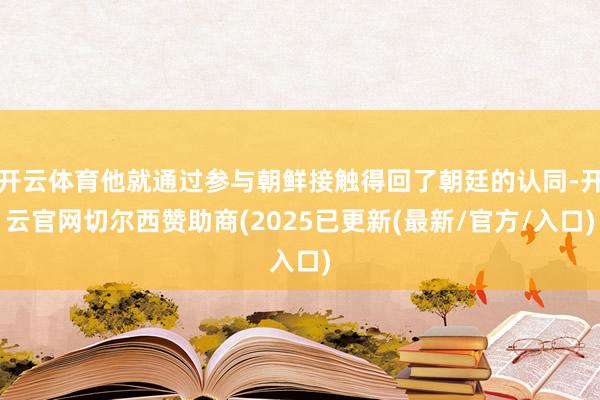 开云体育他就通过参与朝鲜接触得回了朝廷的认同-开云官网切尔西赞助商(2025已更新(最新/官方/入口)
