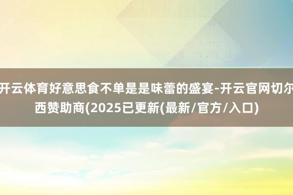 开云体育好意思食不单是是味蕾的盛宴-开云官网切尔西赞助商(2025已更新(最新/官方/入口)