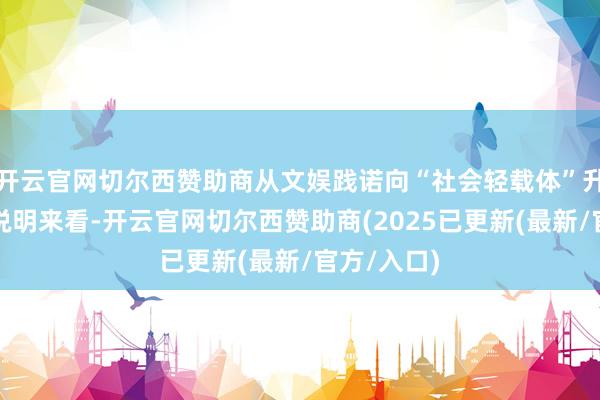 开云官网切尔西赞助商从文娱践诺向“社会轻载体”升级从阛阓说明来看-开云官网切尔西赞助商(2025已更新(最新/官方/入口)