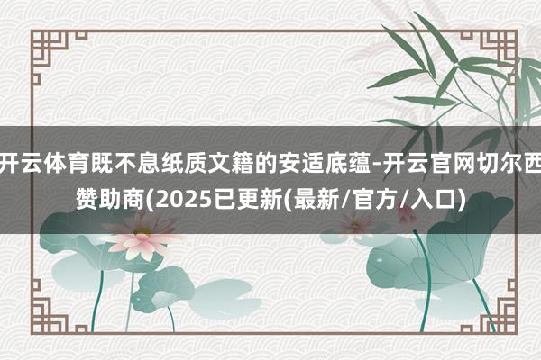 开云体育既不息纸质文籍的安适底蕴-开云官网切尔西赞助商(2025已更新(最新/官方/入口)