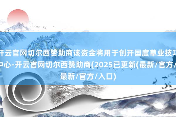 开云官网切尔西赞助商该资金将用于创开国度草业技巧翻新中心-开云官网切尔西赞助商(2025已更新(最新/官方/入口)