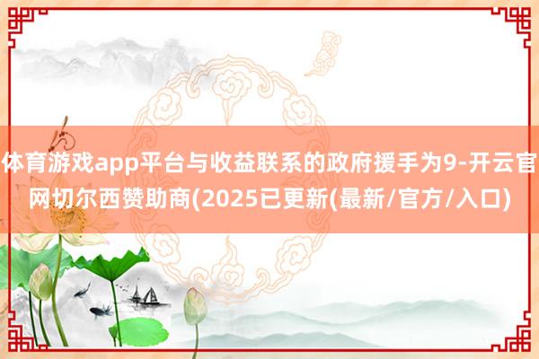 体育游戏app平台与收益联系的政府援手为9-开云官网切尔西赞助商(2025已更新(最新/官方/入口)
