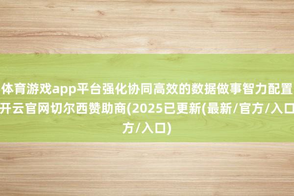 体育游戏app平台强化协同高效的数据做事智力配置-开云官网切尔西赞助商(2025已更新(最新/官方/入口)
