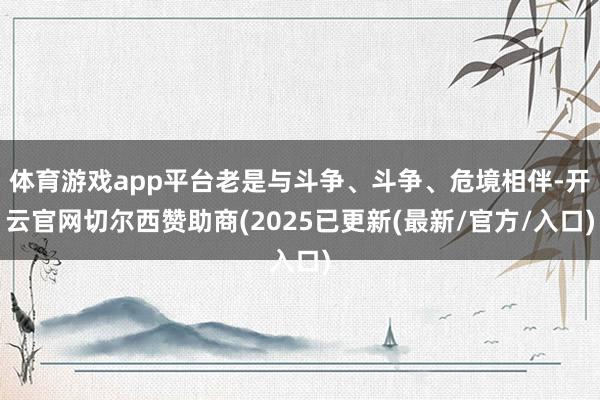 体育游戏app平台老是与斗争、斗争、危境相伴-开云官网切尔西赞助商(2025已更新(最新/官方/入口)