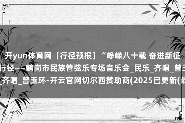 开yun体育网【行径预报】“峥嵘八十载 奋进新征途”鹤岗首届文化季系列行径——鹤岗市民族管弦乐专场音乐会_民乐_齐唱_曾玉环-开云官网切尔西赞助商(2025已更新(最新/官方/入口)
