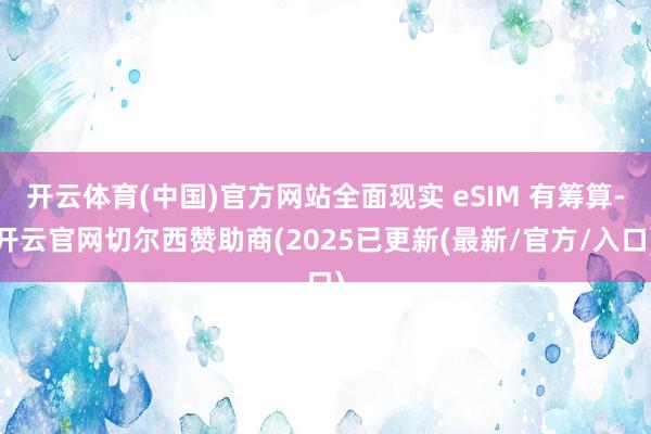 开云体育(中国)官方网站全面现实 eSIM 有筹算-开云官网切尔西赞助商(2025已更新(最新/官方/入口)