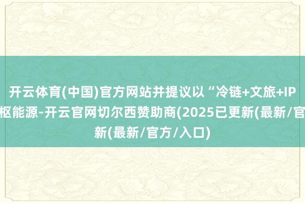 开云体育(中国)官方网站并提议以“冷链+文旅+IP”三大中枢能源-开云官网切尔西赞助商(2025已更新(最新/官方/入口)