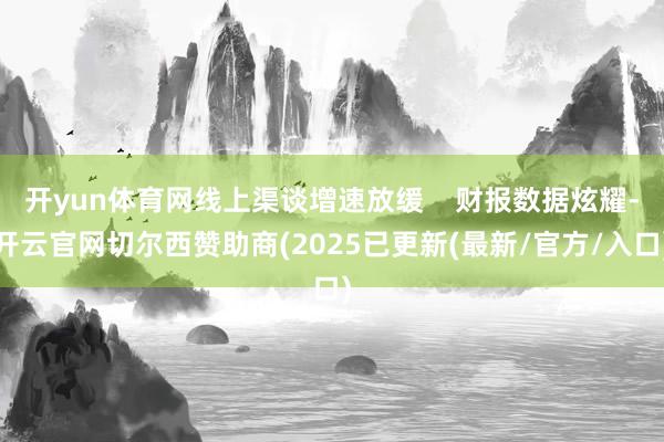 开yun体育网线上渠谈增速放缓 财报数据炫耀-开云官网切尔西赞助商(2025已更新(最新/官方/入口)