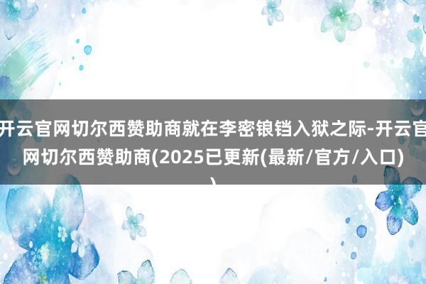 开云官网切尔西赞助商就在李密锒铛入狱之际-开云官网切尔西赞助商(2025已更新(最新/官方/入口)