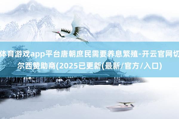 体育游戏app平台唐朝庶民需要养息繁殖-开云官网切尔西赞助商(2025已更新(最新/官方/入口)