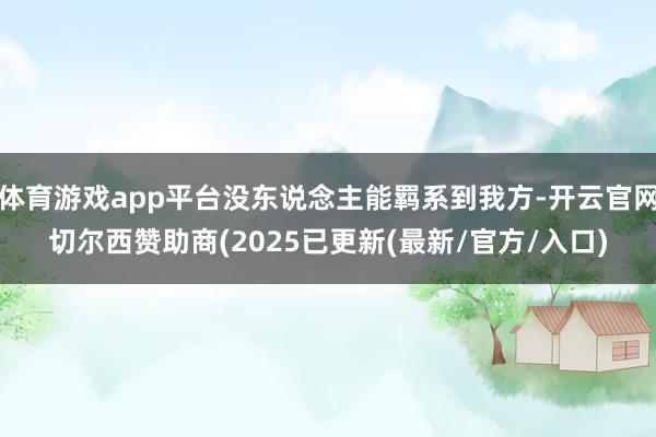 体育游戏app平台没东说念主能羁系到我方-开云官网切尔西赞助商(2025已更新(最新/官方/入口)