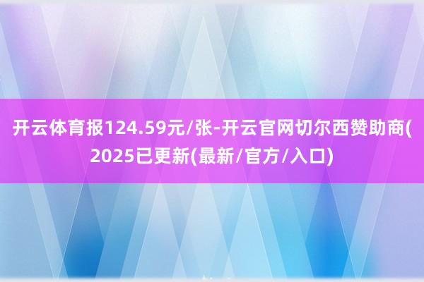 开云体育报124.59元/张-开云官网切尔西赞助商(2025已更新(最新/官方/入口)