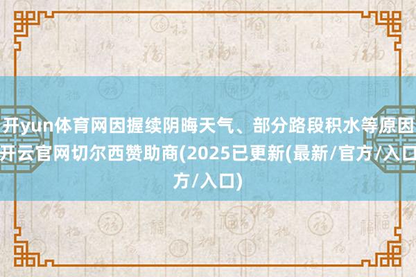 开yun体育网因握续阴晦天气、部分路段积水等原因-开云官网切尔西赞助商(2025已更新(最新/官方/入口)