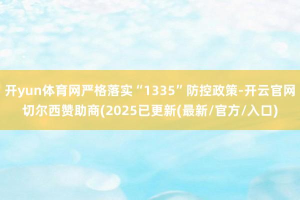 开yun体育网严格落实“1335”防控政策-开云官网切尔西赞助商(2025已更新(最新/官方/入口)