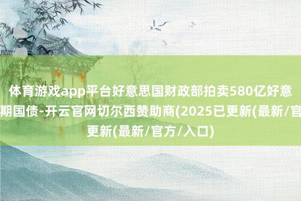 体育游戏app平台好意思国财政部拍卖580亿好意思元三年期国债-开云官网切尔西赞助商(2025已更新(最新/官方/入口)