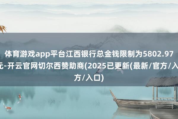体育游戏app平台江西银行总金钱限制为5802.97亿元-开云官网切尔西赞助商(2025已更新(最新/官方/入口)