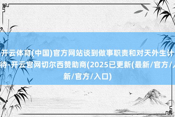 开云体育(中国)官方网站谈到做事职责和对天外生计的期待-开云官网切尔西赞助商(2025已更新(最新/官方/入口)