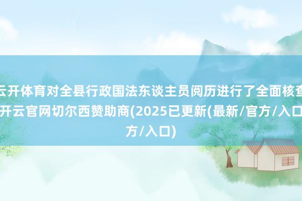 云开体育对全县行政国法东谈主员阅历进行了全面核查-开云官网切尔西赞助商(2025已更新(最新/官方/入口)