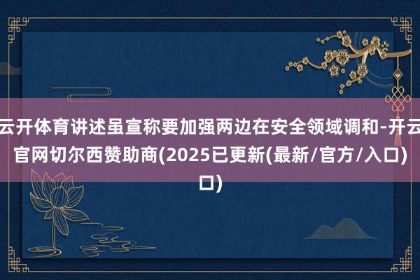 云开体育讲述虽宣称要加强两边在安全领域调和-开云官网切尔西赞助商(2025已更新(最新/官方/入口)