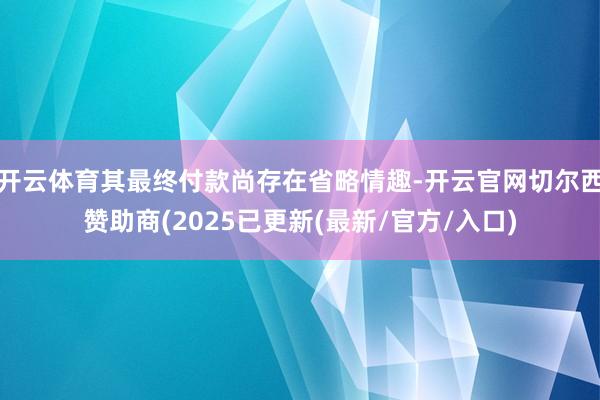 开云体育其最终付款尚存在省略情趣-开云官网切尔西赞助商(2025已更新(最新/官方/入口)