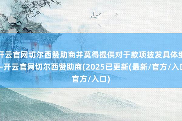 开云官网切尔西赞助商并莫得提供对于款项披发具体细节-开云官网切尔西赞助商(2025已更新(最新/官方/入口)