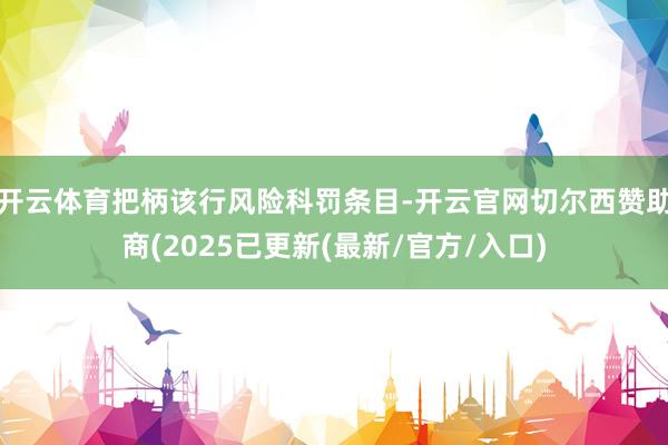 开云体育把柄该行风险科罚条目-开云官网切尔西赞助商(2025已更新(最新/官方/入口)
