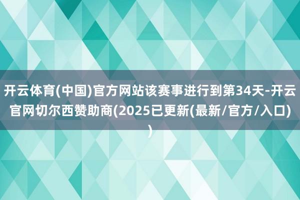 开云体育(中国)官方网站该赛事进行到第34天-开云官网切尔西赞助商(2025已更新(最新/官方/入口)