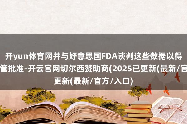 开yun体育网并与好意思国FDA谈判这些数据以得到关连监管批准-开云官网切尔西赞助商(2025已更新(最新/官方/入口)