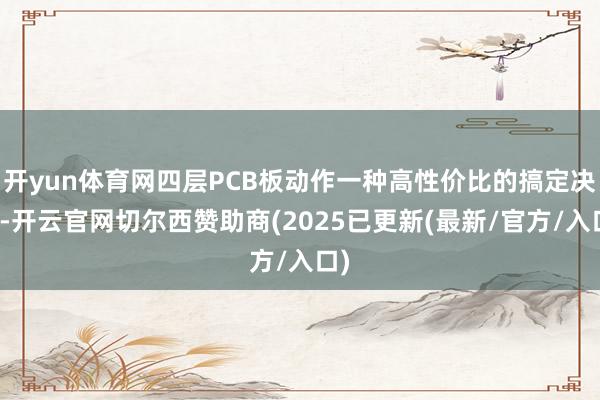 开yun体育网四层PCB板动作一种高性价比的搞定决策-开云官网切尔西赞助商(2025已更新(最新/官方/入口)