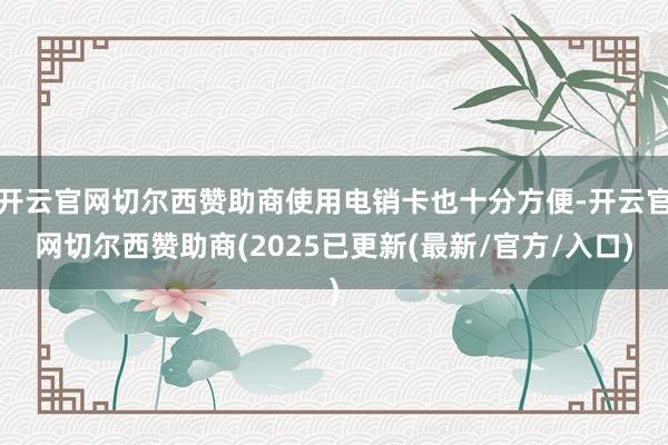 开云官网切尔西赞助商使用电销卡也十分方便-开云官网切尔西赞助商(2025已更新(最新/官方/入口)