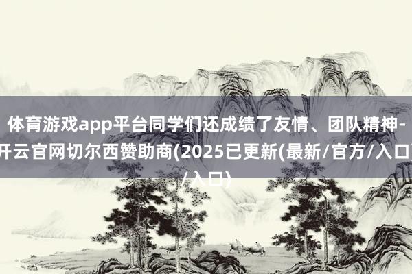 体育游戏app平台同学们还成绩了友情、团队精神-开云官网切尔西赞助商(2025已更新(最新/官方/入口)