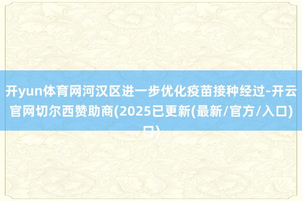 开yun体育网河汉区进一步优化疫苗接种经过-开云官网切尔西赞助商(2025已更新(最新/官方/入口)