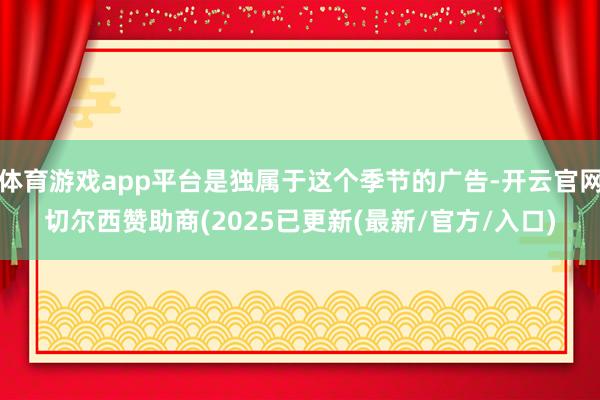 体育游戏app平台是独属于这个季节的广告-开云官网切尔西赞助商(2025已更新(最新/官方/入口)