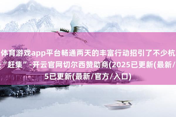 体育游戏app平台畅通两天的丰富行动招引了不少杭州员工赶赴“赶集”-开云官网切尔西赞助商(2025已更新(最新/官方/入口)