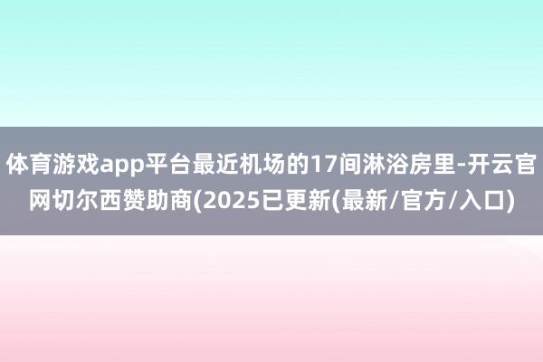 体育游戏app平台最近机场的17间淋浴房里-开云官网切尔西赞助商(2025已更新(最新/官方/入口)