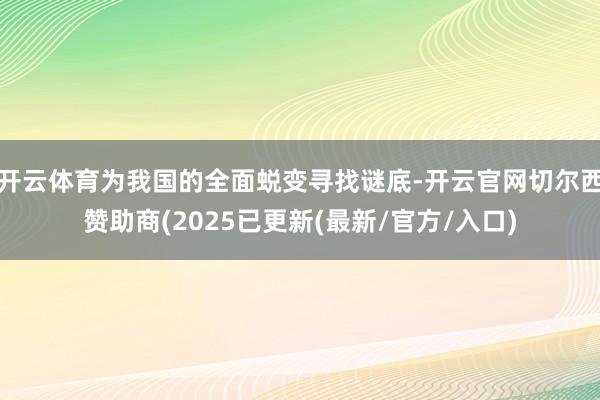 开云体育为我国的全面蜕变寻找谜底-开云官网切尔西赞助商(2025已更新(最新/官方/入口)