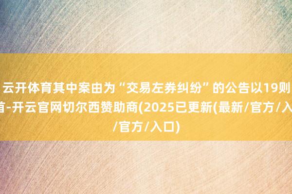 云开体育其中案由为“交易左券纠纷”的公告以19则居首-开云官网切尔西赞助商(2025已更新(最新/官方/入口)