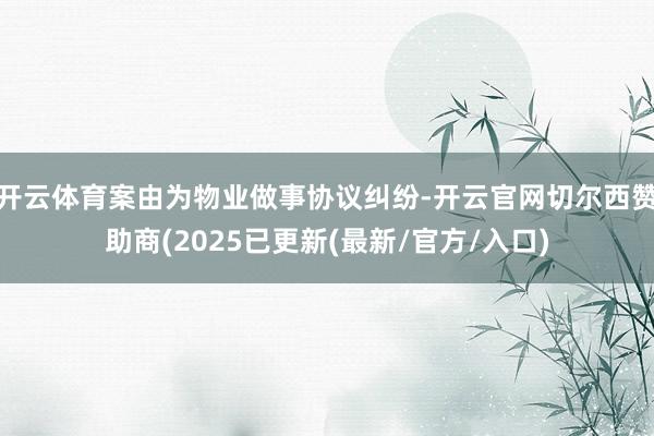 开云体育案由为物业做事协议纠纷-开云官网切尔西赞助商(2025已更新(最新/官方/入口)