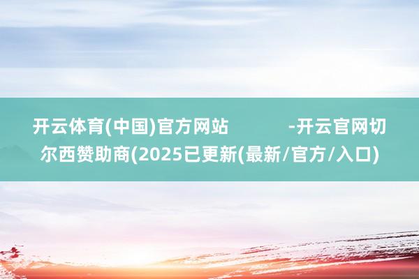 开云体育(中国)官方网站            -开云官网切尔西赞助商(2025已更新(最新/官方/入口)