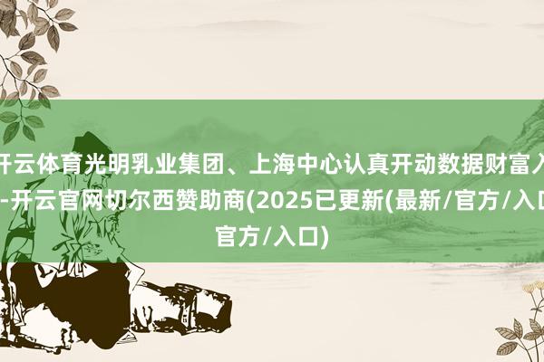 开云体育光明乳业集团、上海中心认真开动数据财富入表-开云官网切尔西赞助商(2025已更新(最新/官方/入口)