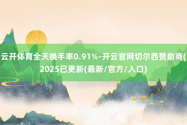云开体育全天换手率0.91%-开云官网切尔西赞助商(2025已更新(最新/官方/入口)