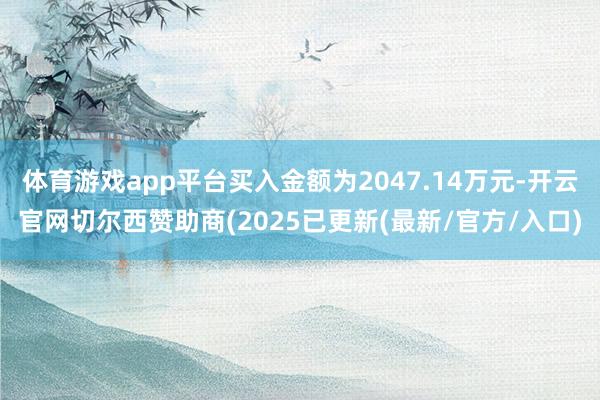 体育游戏app平台买入金额为2047.14万元-开云官网切尔西赞助商(2025已更新(最新/官方/入口)