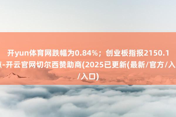 开yun体育网跌幅为0.84%；创业板指报2150.10点-开云官网切尔西赞助商(2025已更新(最新/官方/入口)
