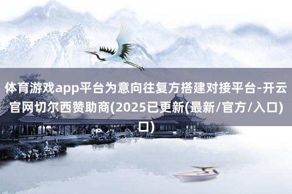 体育游戏app平台为意向往复方搭建对接平台-开云官网切尔西赞助商(2025已更新(最新/官方/入口)