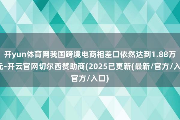开yun体育网我国跨境电商相差口依然达到1.88万亿元-开云官网切尔西赞助商(2025已更新(最新/官方/入口)