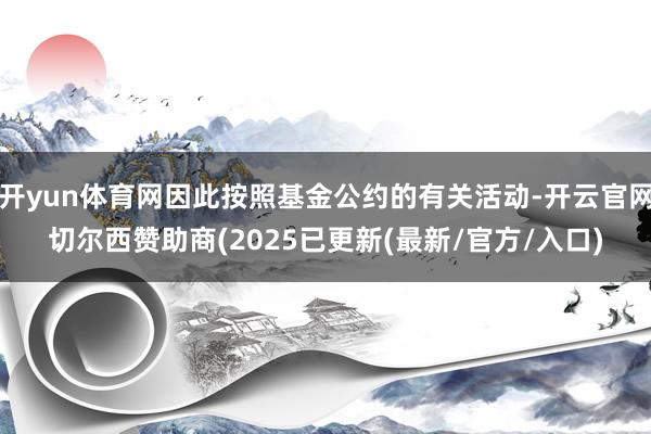开yun体育网因此按照基金公约的有关活动-开云官网切尔西赞助商(2025已更新(最新/官方/入口)