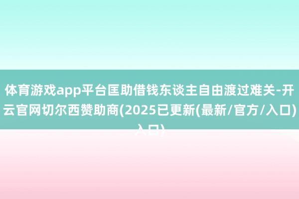 体育游戏app平台匡助借钱东谈主自由渡过难关-开云官网切尔西赞助商(2025已更新(最新/官方/入口)