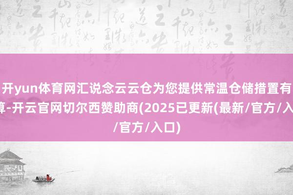 开yun体育网汇说念云云仓为您提供常温仓储措置有盘算-开云官网切尔西赞助商(2025已更新(最新/官方/入口)