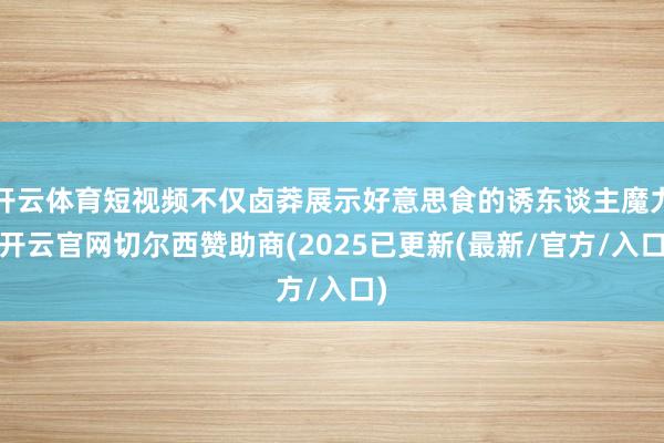 开云体育短视频不仅卤莽展示好意思食的诱东谈主魔力-开云官网切尔西赞助商(2025已更新(最新/官方/入口)